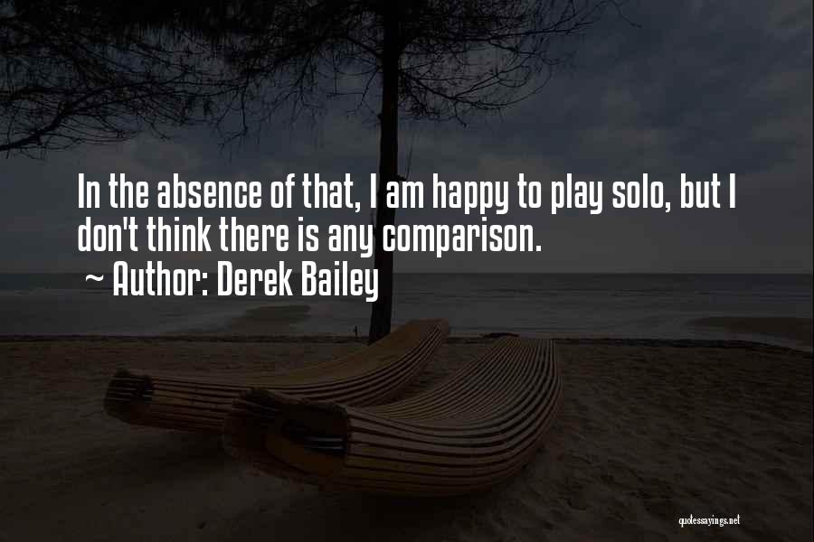 Derek Bailey Quotes: In The Absence Of That, I Am Happy To Play Solo, But I Don't Think There Is Any Comparison.