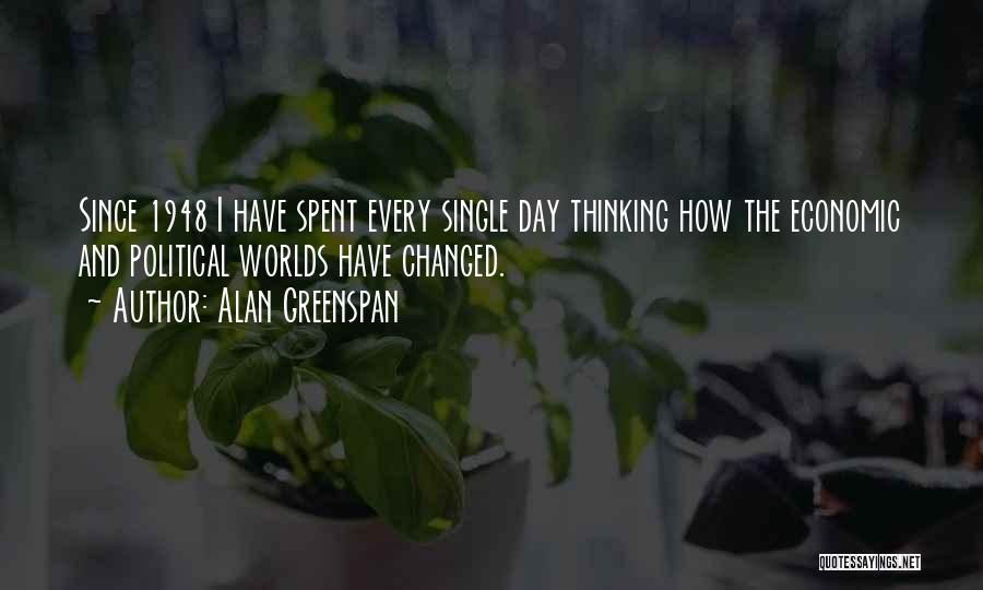 Alan Greenspan Quotes: Since 1948 I Have Spent Every Single Day Thinking How The Economic And Political Worlds Have Changed.