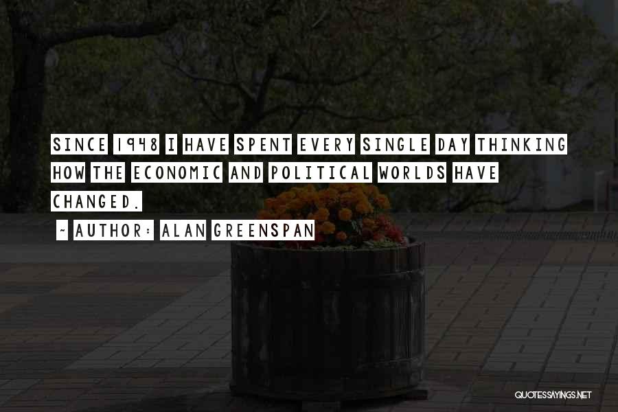 Alan Greenspan Quotes: Since 1948 I Have Spent Every Single Day Thinking How The Economic And Political Worlds Have Changed.