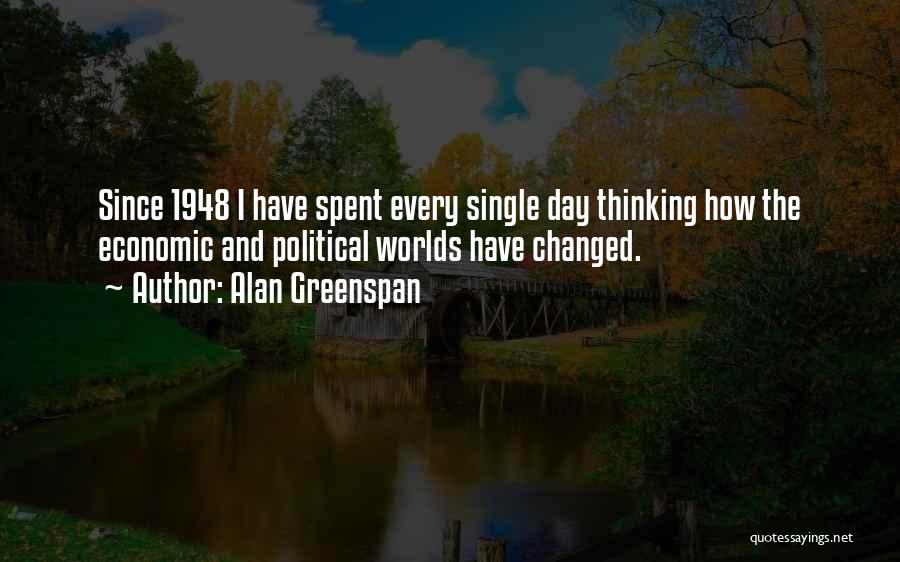 Alan Greenspan Quotes: Since 1948 I Have Spent Every Single Day Thinking How The Economic And Political Worlds Have Changed.