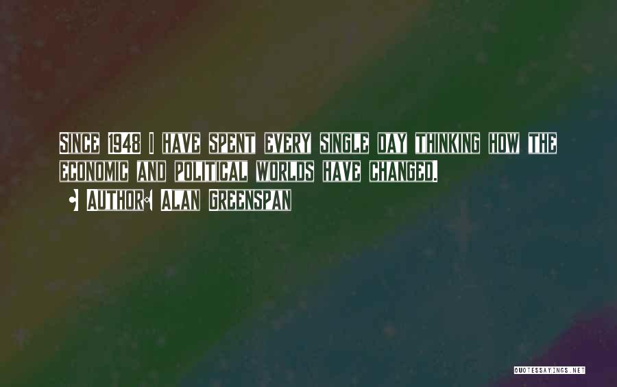 Alan Greenspan Quotes: Since 1948 I Have Spent Every Single Day Thinking How The Economic And Political Worlds Have Changed.