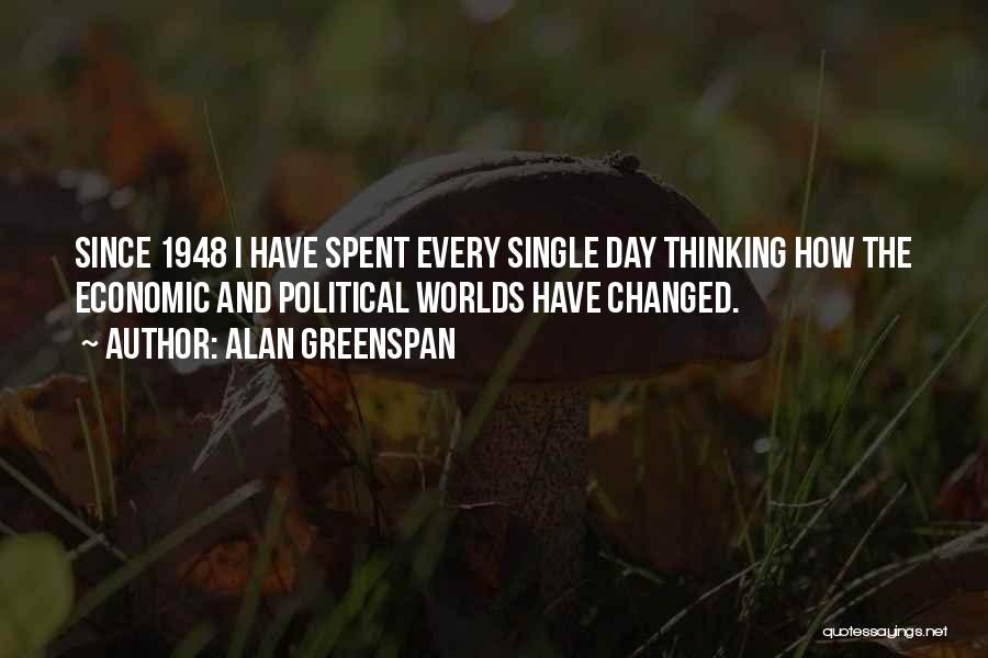 Alan Greenspan Quotes: Since 1948 I Have Spent Every Single Day Thinking How The Economic And Political Worlds Have Changed.