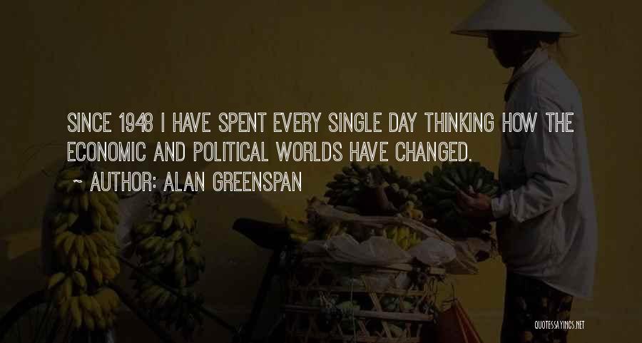 Alan Greenspan Quotes: Since 1948 I Have Spent Every Single Day Thinking How The Economic And Political Worlds Have Changed.