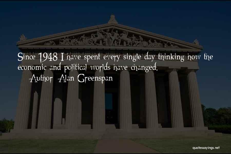 Alan Greenspan Quotes: Since 1948 I Have Spent Every Single Day Thinking How The Economic And Political Worlds Have Changed.