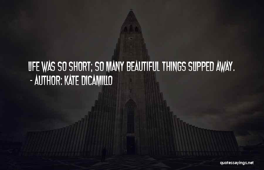 Kate DiCamillo Quotes: Life Was So Short; So Many Beautiful Things Slipped Away.