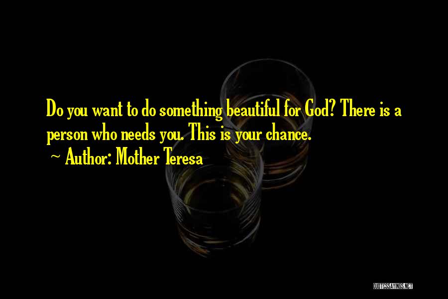 Mother Teresa Quotes: Do You Want To Do Something Beautiful For God? There Is A Person Who Needs You. This Is Your Chance.
