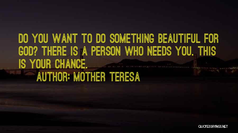 Mother Teresa Quotes: Do You Want To Do Something Beautiful For God? There Is A Person Who Needs You. This Is Your Chance.