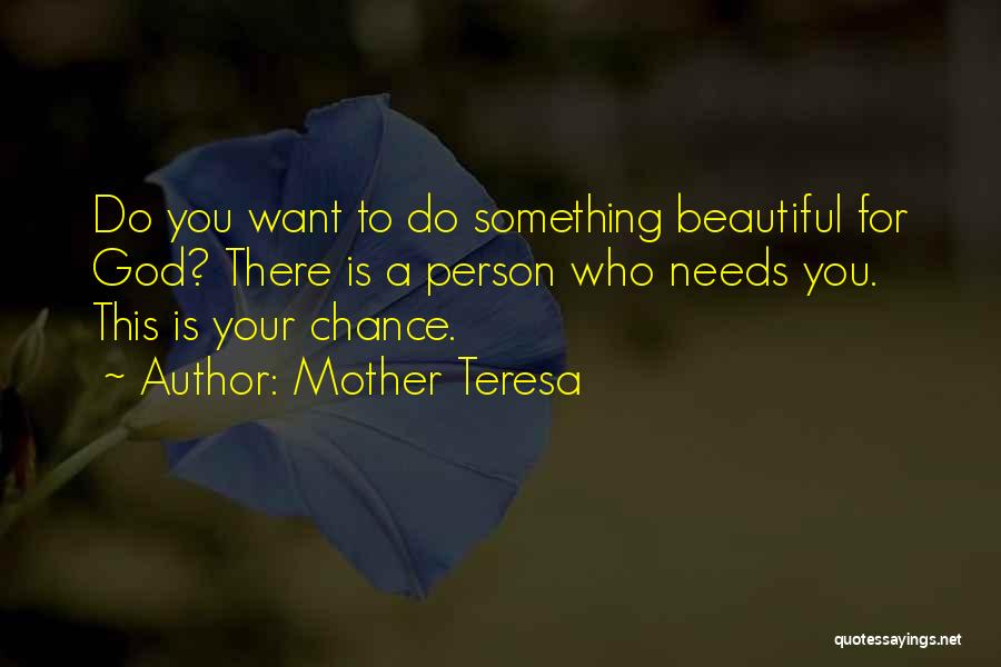 Mother Teresa Quotes: Do You Want To Do Something Beautiful For God? There Is A Person Who Needs You. This Is Your Chance.