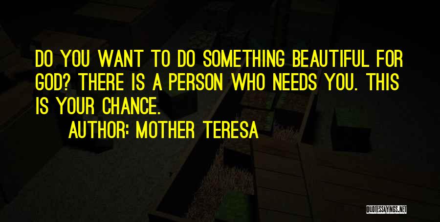 Mother Teresa Quotes: Do You Want To Do Something Beautiful For God? There Is A Person Who Needs You. This Is Your Chance.