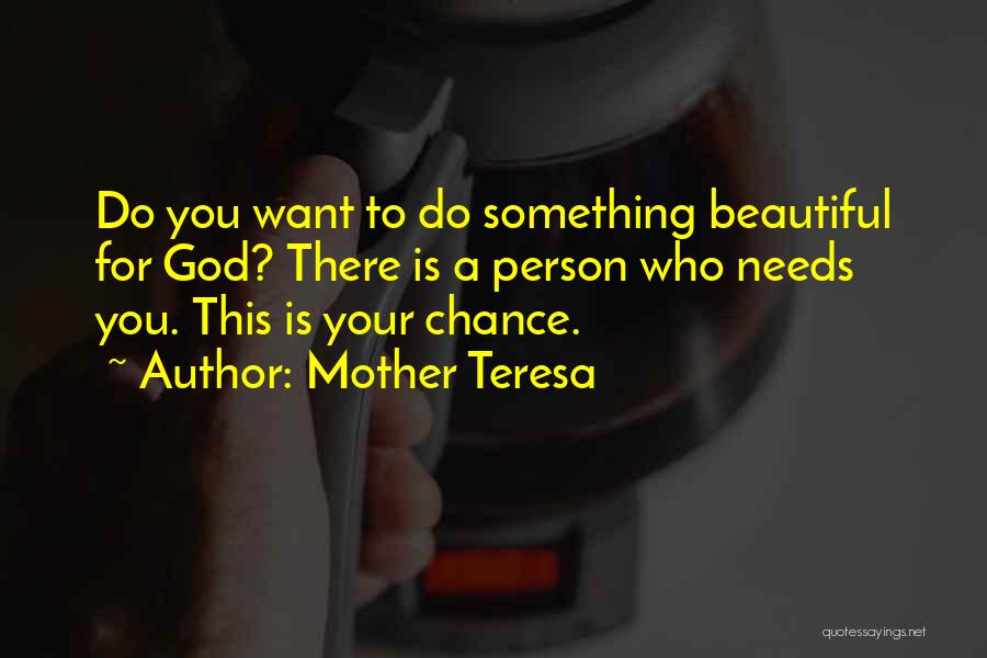 Mother Teresa Quotes: Do You Want To Do Something Beautiful For God? There Is A Person Who Needs You. This Is Your Chance.