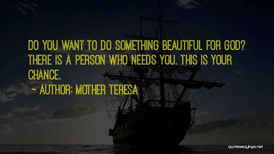 Mother Teresa Quotes: Do You Want To Do Something Beautiful For God? There Is A Person Who Needs You. This Is Your Chance.