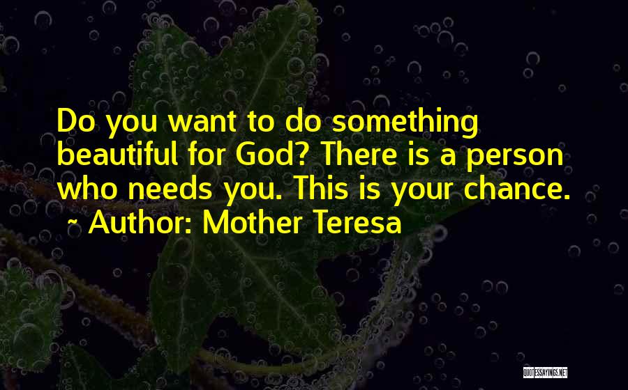Mother Teresa Quotes: Do You Want To Do Something Beautiful For God? There Is A Person Who Needs You. This Is Your Chance.
