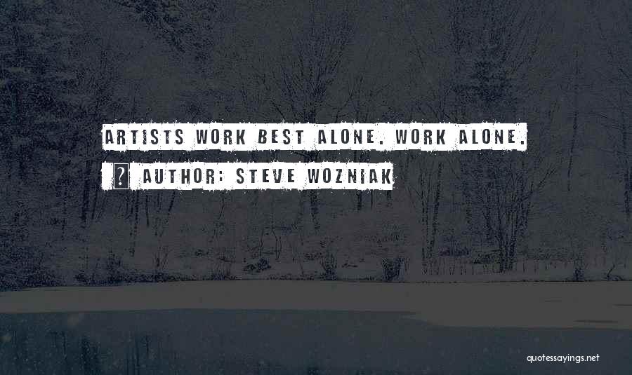Steve Wozniak Quotes: Artists Work Best Alone. Work Alone.