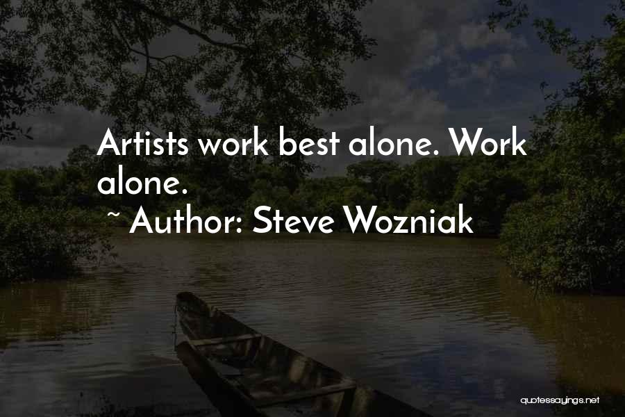 Steve Wozniak Quotes: Artists Work Best Alone. Work Alone.