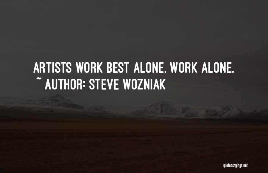 Steve Wozniak Quotes: Artists Work Best Alone. Work Alone.