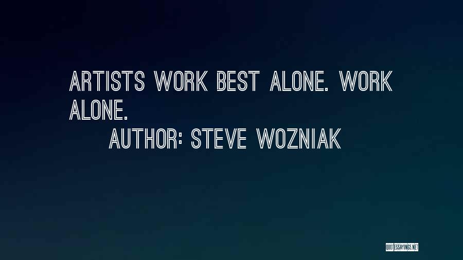 Steve Wozniak Quotes: Artists Work Best Alone. Work Alone.