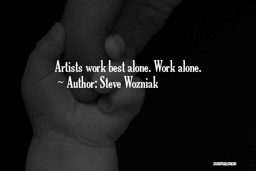 Steve Wozniak Quotes: Artists Work Best Alone. Work Alone.