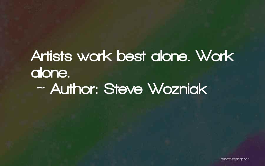 Steve Wozniak Quotes: Artists Work Best Alone. Work Alone.