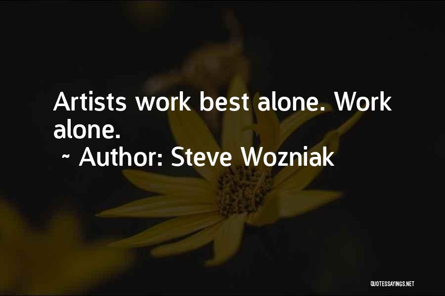 Steve Wozniak Quotes: Artists Work Best Alone. Work Alone.