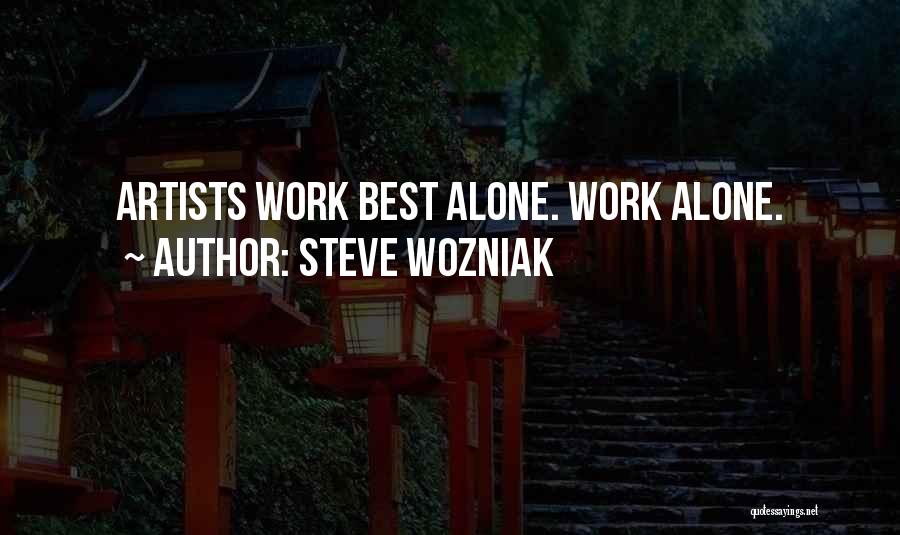 Steve Wozniak Quotes: Artists Work Best Alone. Work Alone.