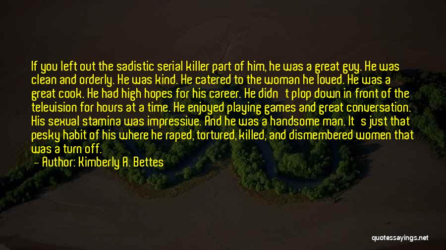 Kimberly A. Bettes Quotes: If You Left Out The Sadistic Serial Killer Part Of Him, He Was A Great Guy. He Was Clean And