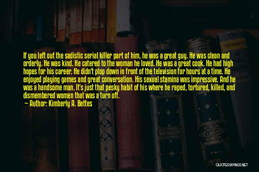 Kimberly A. Bettes Quotes: If You Left Out The Sadistic Serial Killer Part Of Him, He Was A Great Guy. He Was Clean And