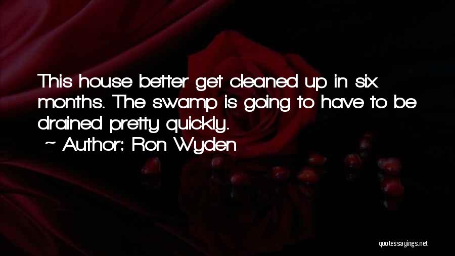 Ron Wyden Quotes: This House Better Get Cleaned Up In Six Months. The Swamp Is Going To Have To Be Drained Pretty Quickly.