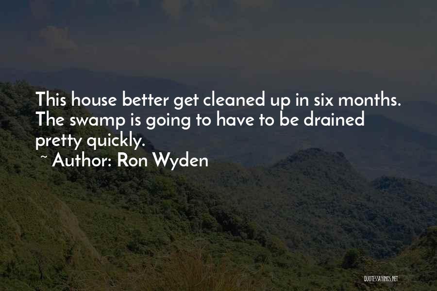 Ron Wyden Quotes: This House Better Get Cleaned Up In Six Months. The Swamp Is Going To Have To Be Drained Pretty Quickly.