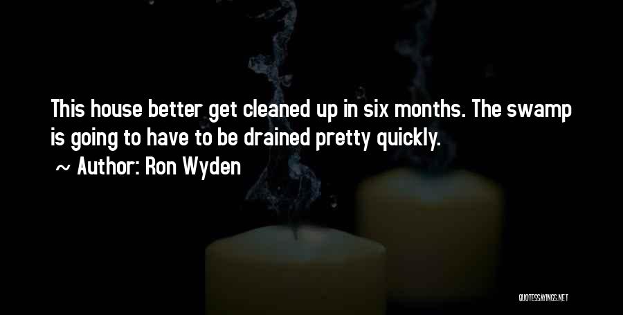 Ron Wyden Quotes: This House Better Get Cleaned Up In Six Months. The Swamp Is Going To Have To Be Drained Pretty Quickly.