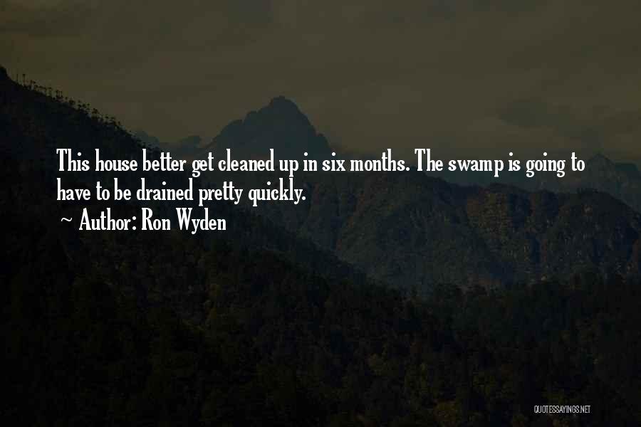 Ron Wyden Quotes: This House Better Get Cleaned Up In Six Months. The Swamp Is Going To Have To Be Drained Pretty Quickly.