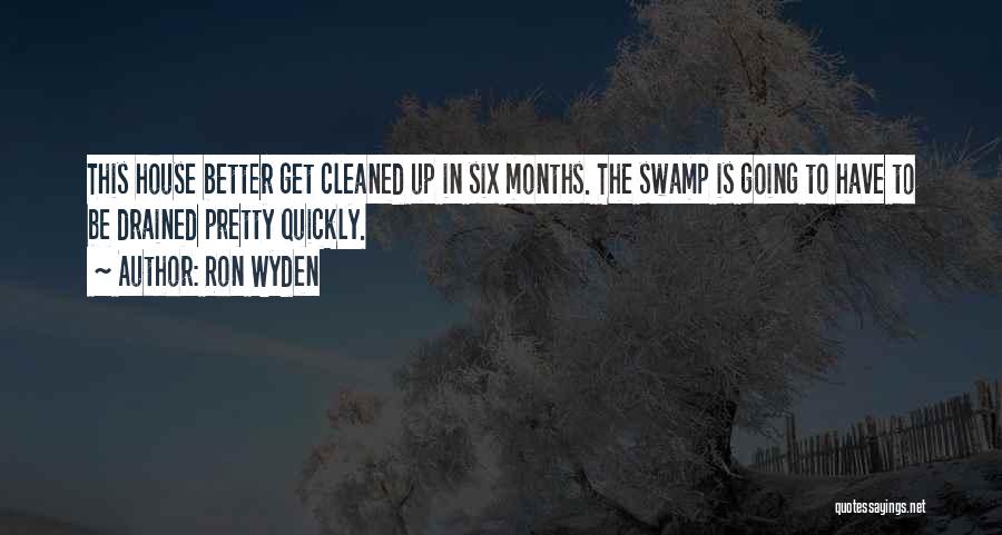 Ron Wyden Quotes: This House Better Get Cleaned Up In Six Months. The Swamp Is Going To Have To Be Drained Pretty Quickly.