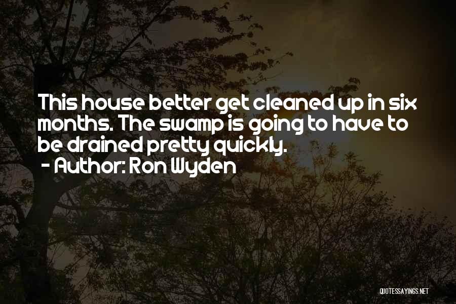 Ron Wyden Quotes: This House Better Get Cleaned Up In Six Months. The Swamp Is Going To Have To Be Drained Pretty Quickly.