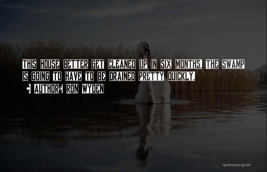 Ron Wyden Quotes: This House Better Get Cleaned Up In Six Months. The Swamp Is Going To Have To Be Drained Pretty Quickly.