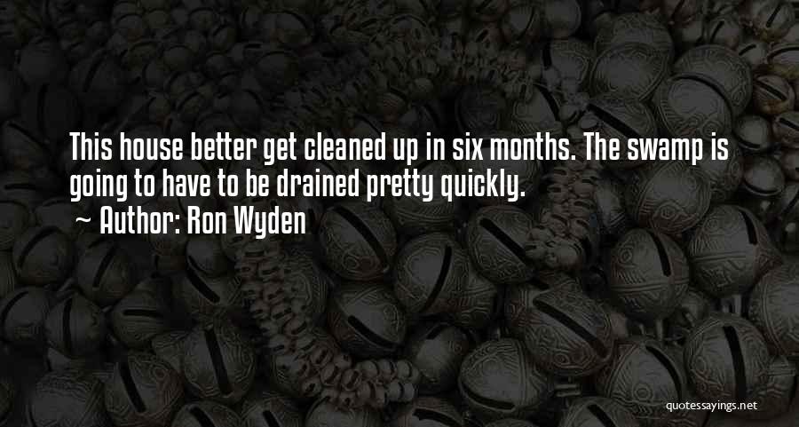 Ron Wyden Quotes: This House Better Get Cleaned Up In Six Months. The Swamp Is Going To Have To Be Drained Pretty Quickly.