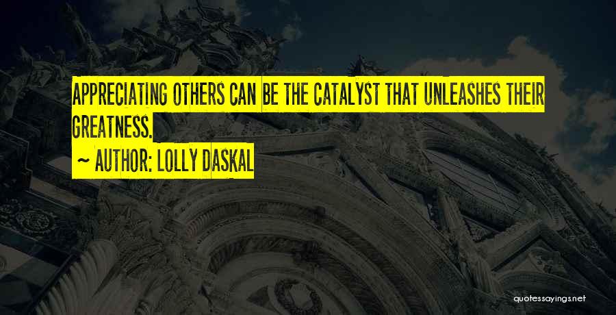 Lolly Daskal Quotes: Appreciating Others Can Be The Catalyst That Unleashes Their Greatness.