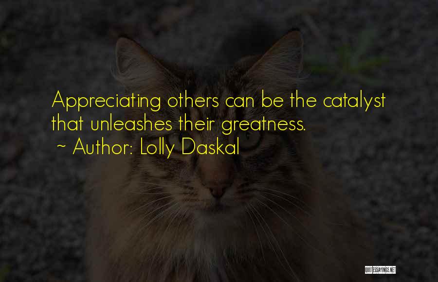 Lolly Daskal Quotes: Appreciating Others Can Be The Catalyst That Unleashes Their Greatness.