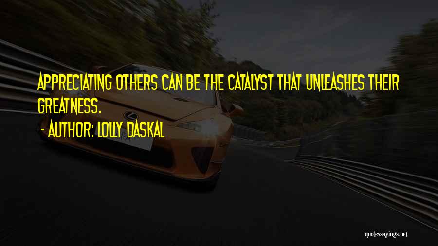 Lolly Daskal Quotes: Appreciating Others Can Be The Catalyst That Unleashes Their Greatness.