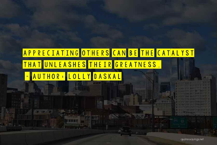 Lolly Daskal Quotes: Appreciating Others Can Be The Catalyst That Unleashes Their Greatness.