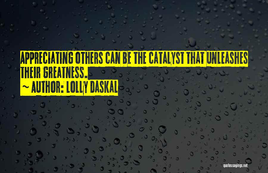 Lolly Daskal Quotes: Appreciating Others Can Be The Catalyst That Unleashes Their Greatness.