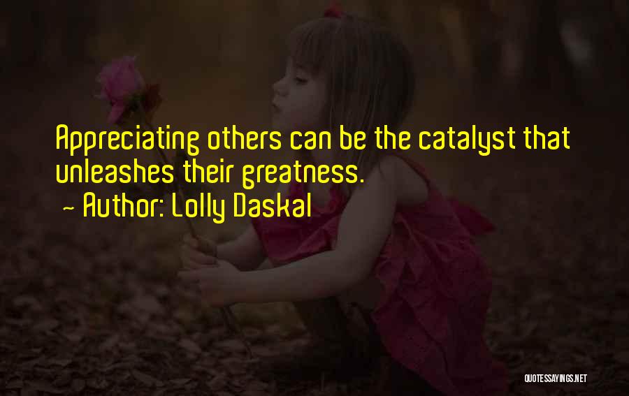 Lolly Daskal Quotes: Appreciating Others Can Be The Catalyst That Unleashes Their Greatness.