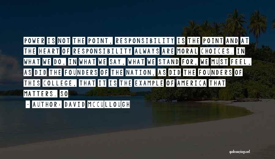 David McCullough Quotes: Power Is Not The Point, Responsibility Is The Point And At The Heart Of Responsibility Always Are Moral Choices. In