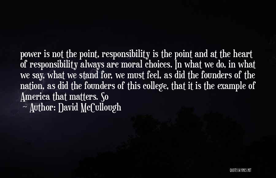 David McCullough Quotes: Power Is Not The Point, Responsibility Is The Point And At The Heart Of Responsibility Always Are Moral Choices. In