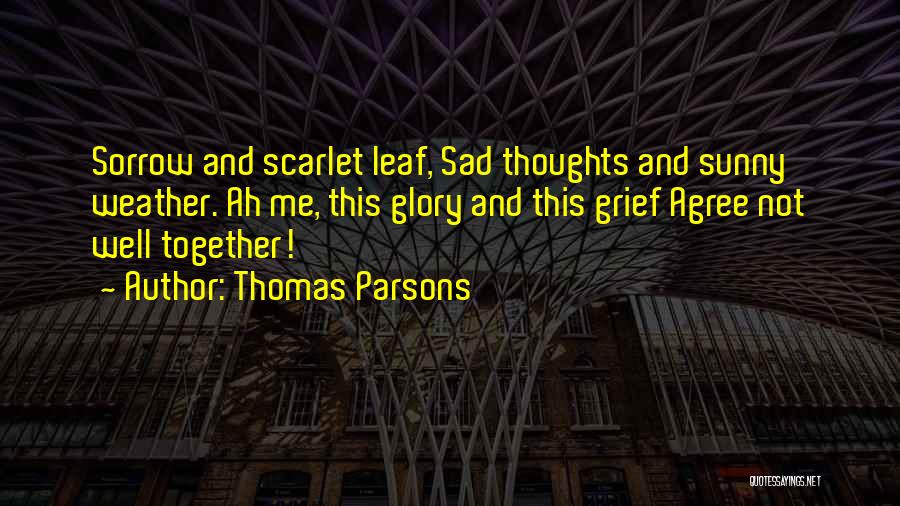 Thomas Parsons Quotes: Sorrow And Scarlet Leaf, Sad Thoughts And Sunny Weather. Ah Me, This Glory And This Grief Agree Not Well Together!