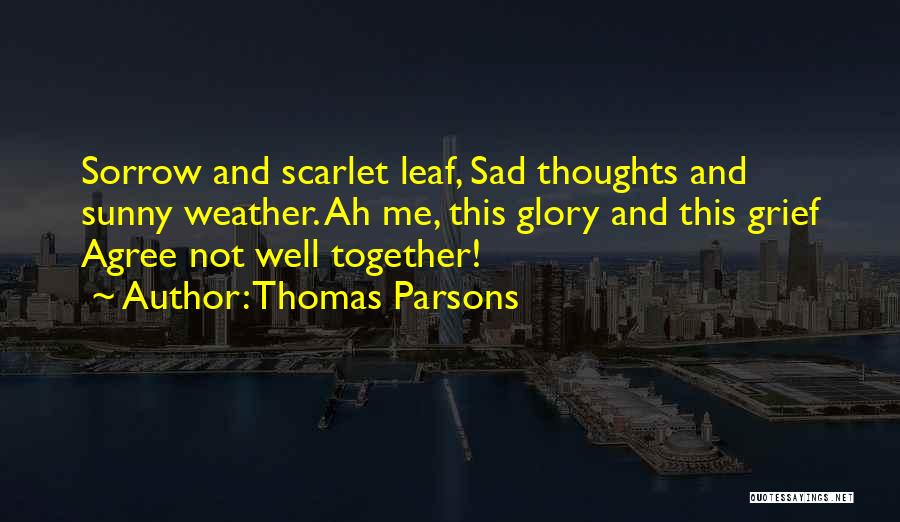 Thomas Parsons Quotes: Sorrow And Scarlet Leaf, Sad Thoughts And Sunny Weather. Ah Me, This Glory And This Grief Agree Not Well Together!