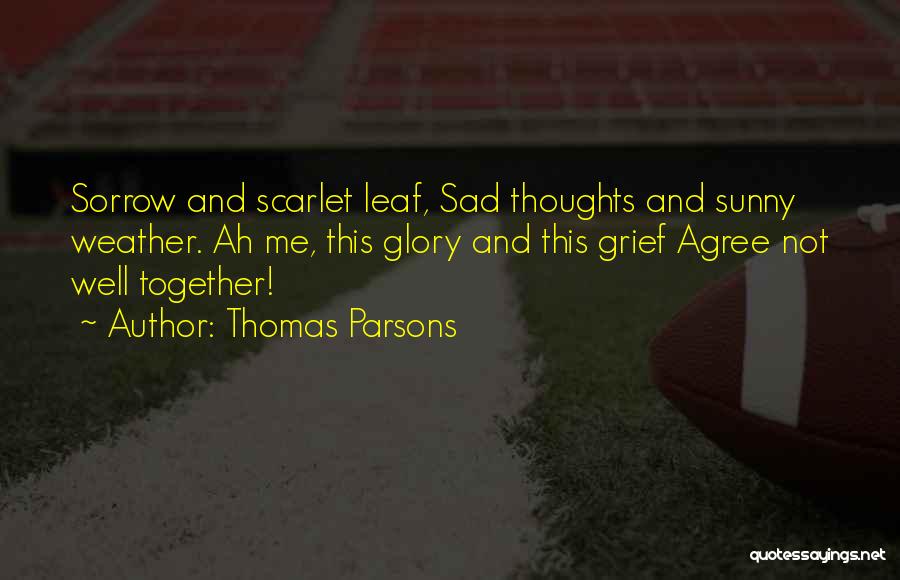 Thomas Parsons Quotes: Sorrow And Scarlet Leaf, Sad Thoughts And Sunny Weather. Ah Me, This Glory And This Grief Agree Not Well Together!