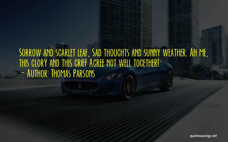 Thomas Parsons Quotes: Sorrow And Scarlet Leaf, Sad Thoughts And Sunny Weather. Ah Me, This Glory And This Grief Agree Not Well Together!