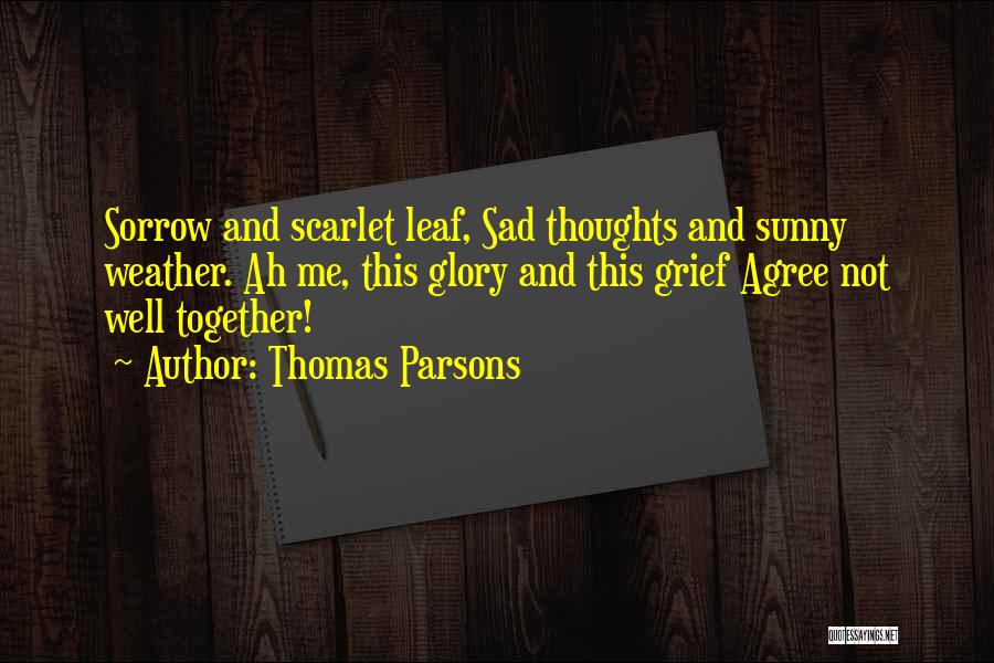 Thomas Parsons Quotes: Sorrow And Scarlet Leaf, Sad Thoughts And Sunny Weather. Ah Me, This Glory And This Grief Agree Not Well Together!