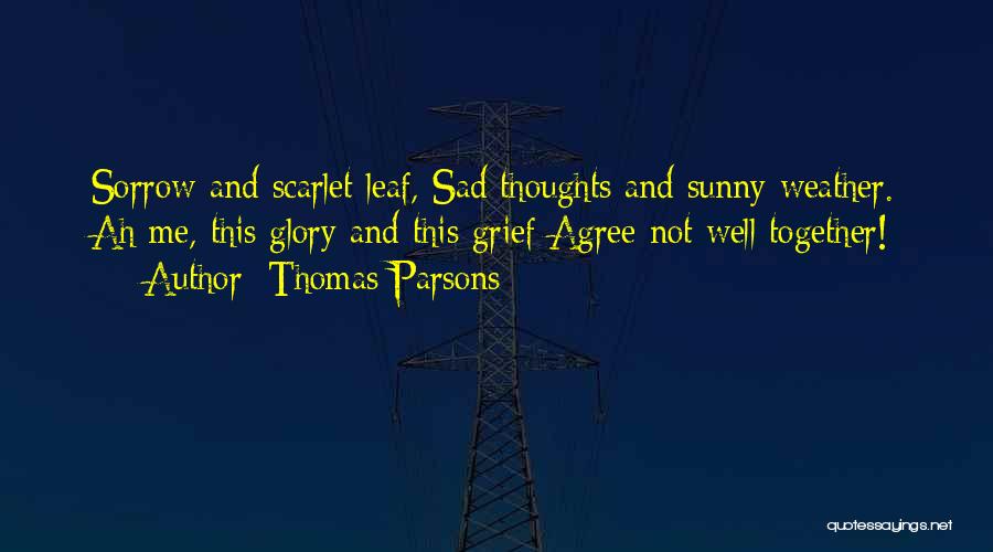 Thomas Parsons Quotes: Sorrow And Scarlet Leaf, Sad Thoughts And Sunny Weather. Ah Me, This Glory And This Grief Agree Not Well Together!