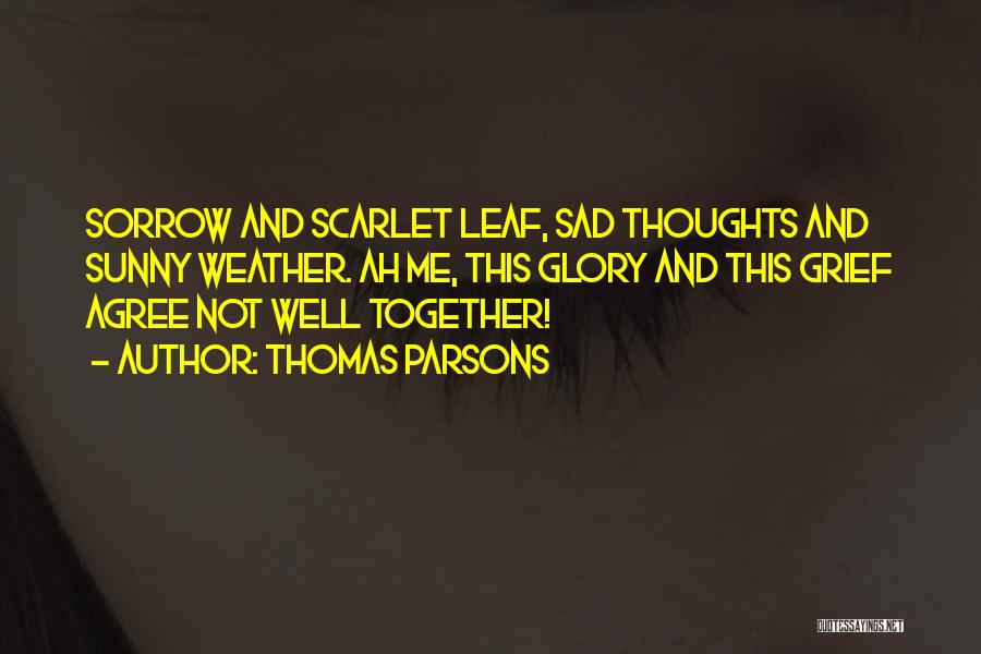 Thomas Parsons Quotes: Sorrow And Scarlet Leaf, Sad Thoughts And Sunny Weather. Ah Me, This Glory And This Grief Agree Not Well Together!