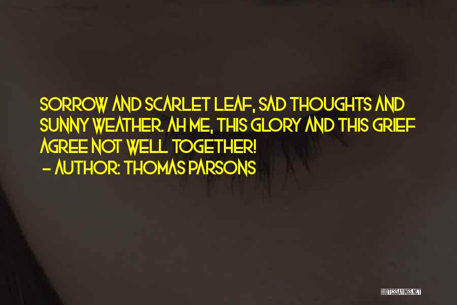 Thomas Parsons Quotes: Sorrow And Scarlet Leaf, Sad Thoughts And Sunny Weather. Ah Me, This Glory And This Grief Agree Not Well Together!